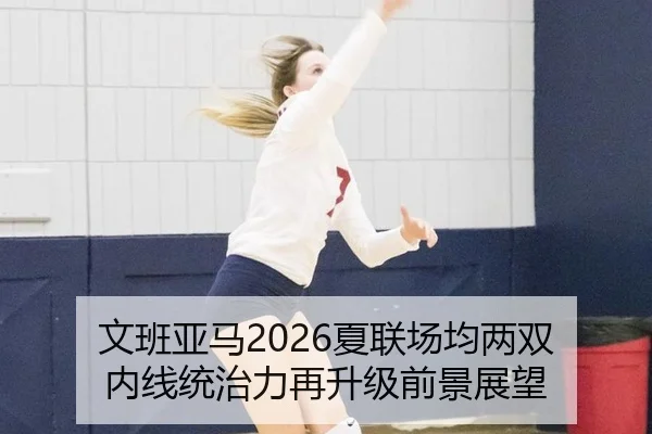 文班亚马2026夏联场均两双 内线统治力再升级前景展望