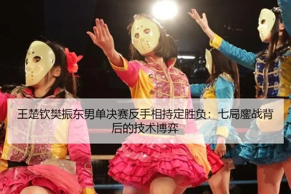 王楚钦樊振东男单决赛反手相持定胜负：七局鏖战背后的技术博弈
